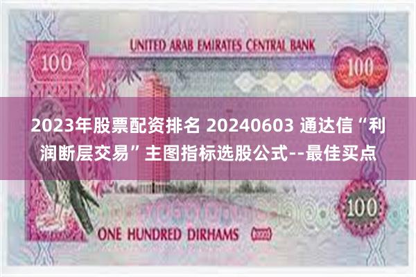 2023年股票配资排名 20240603 通达信“利润断层交易”主图指标选股公式--最佳买点