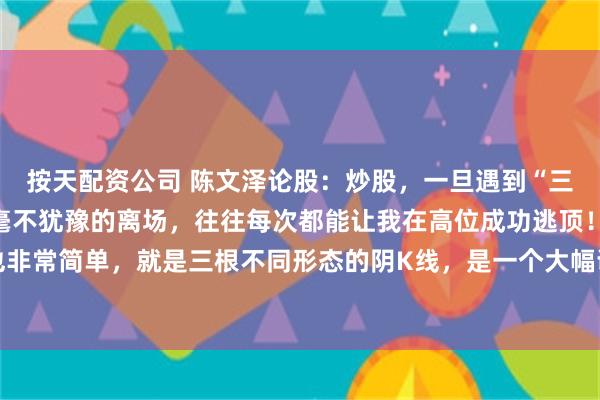 按天配资公司 陈文泽论股：炒股，一旦遇到“三只乌鸦”形态，我都会毫不犹豫的离场，往往每次都能让我在高位成功逃顶！三只乌鸦其实也非常简单，就是三根不同形态的阴K线，是一个大幅调整离场的信号，具体的形态特征老陈整...