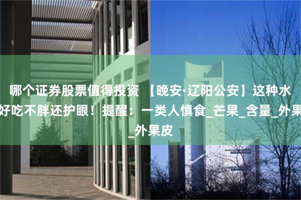 哪个证券股票值得投资 【晚安·辽阳公安】这种水果好吃不胖还护眼！提醒：一类人慎食_芒果_含量_外果皮