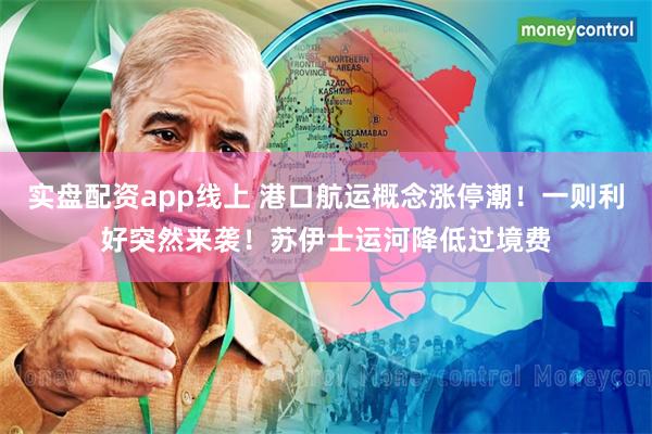 实盘配资app线上 港口航运概念涨停潮！一则利好突然来袭！苏伊士运河降低过境费