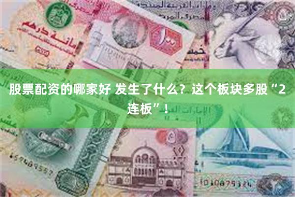 股票配资的哪家好 发生了什么？这个板块多股“2连板”！