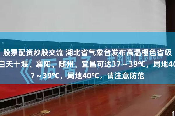 股票配资炒股交流 湖北省气象台发布高温橙色省级预警：预计明天白天十堰、襄阳、随州、宜昌可达37～39℃，局地40℃，请注意防范