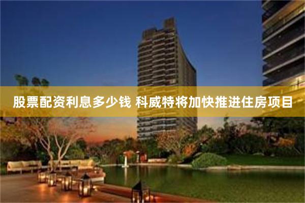股票配资利息多少钱 科威特将加快推进住房项目