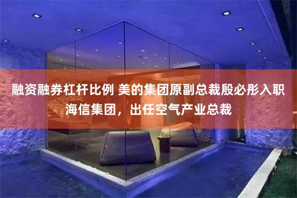 融资融券杠杆比例 美的集团原副总裁殷必彤入职海信集团，出任空气产业总裁