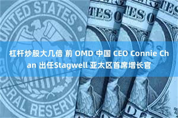 杠杆炒股大几倍 前 OMD 中国 CEO Connie Chan 出任Stagwell 亚太区首席增长官