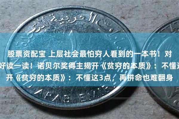股票资配宝 上层社会最怕穷人看到的一本书！对钱没有概念，建议你好好读一读！诺贝尔奖得主揭开《贫穷的本质》：不懂这3点，再拼命也难翻身
