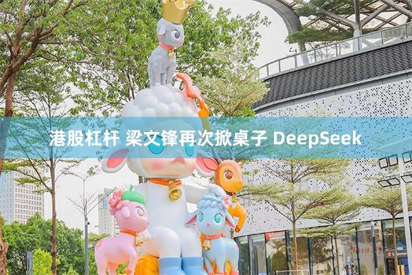 港股杠杆 梁文锋再次掀桌子 DeepSeek