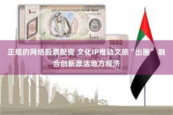 正规的网络股票配资 文化IP推动文旅“出圈” 融合创新激活地方经济