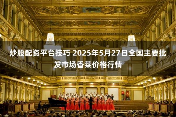 炒股配资平台技巧 2025年5月27日全国主要批发市场香菜价格行情