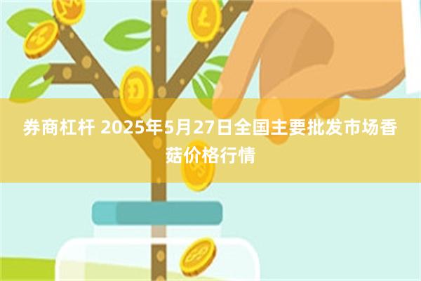 券商杠杆 2025年5月27日全国主要批发市场香菇价格行情
