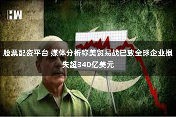 股票配资平台 媒体分析称美贸易战已致全球企业损失超340亿美元