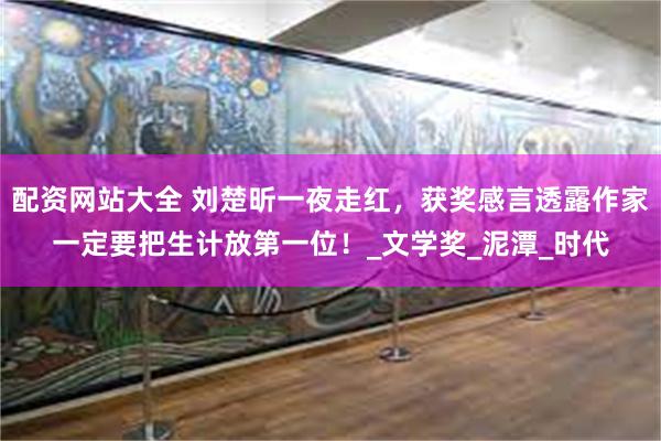 配资网站大全 刘楚昕一夜走红，获奖感言透露作家一定要把生计放第一位！_文学奖_泥潭_时代