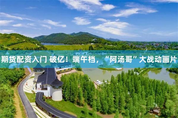 期货配资入门 破亿！端午档，“阿汤哥”大战动画片