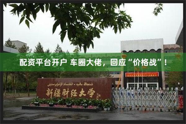 配资平台开户 车圈大佬，回应“价格战”！