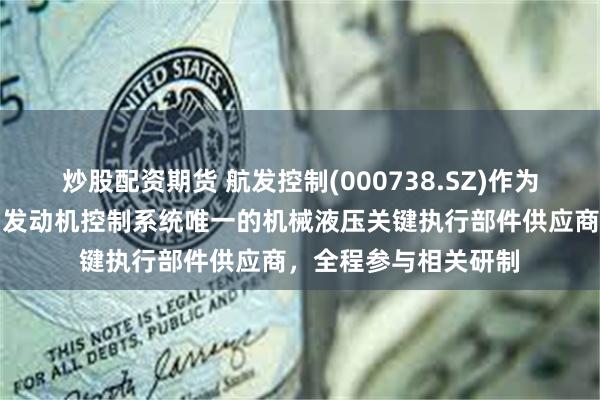 炒股配资期货 航发控制(000738.SZ)作为国产大飞机长江系列发动机控制系统唯一的机械液压关键执行部件供应商，全程参与相关研制
