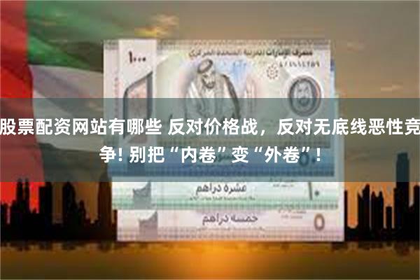 股票配资网站有哪些 反对价格战，反对无底线恶性竞争! 别把“内卷”变“外卷”!