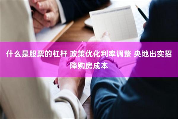 什么是股票的杠杆 政策优化利率调整 央地出实招降购房成本