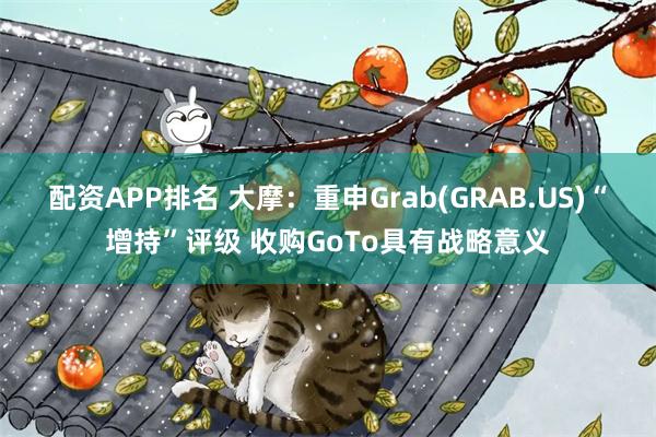 配资APP排名 大摩：重申Grab(GRAB.US)“增持”评级 收购GoTo具有战略意义