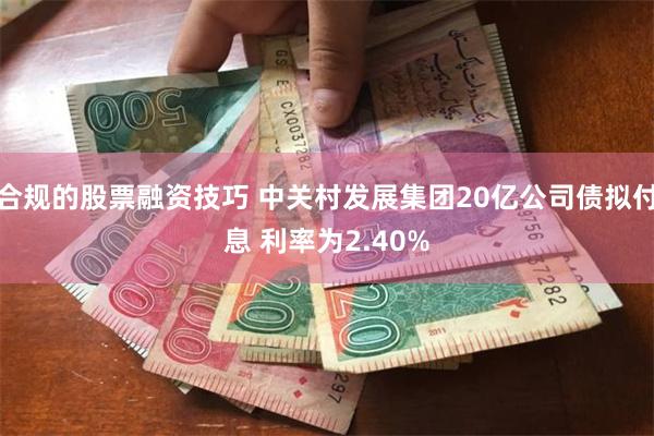 合规的股票融资技巧 中关村发展集团20亿公司债拟付息 利率为2.40%