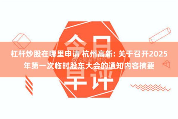 杠杆炒股在哪里申请 杭州高新: 关于召开2025年第一次临时股东大会的通知内容摘要