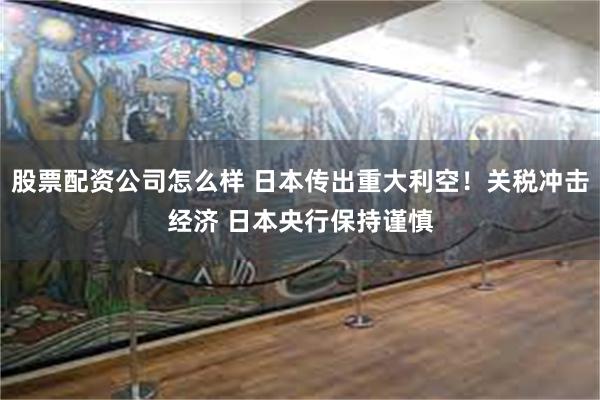 股票配资公司怎么样 日本传出重大利空！关税冲击经济 日本央行保持谨慎