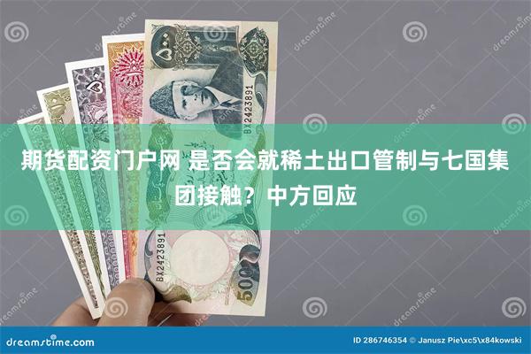 期货配资门户网 是否会就稀土出口管制与七国集团接触？中方回应