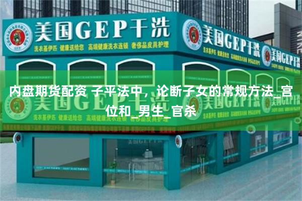 内盘期货配资 子平法中，论断子女的常规方法_宫位和_男生_官杀