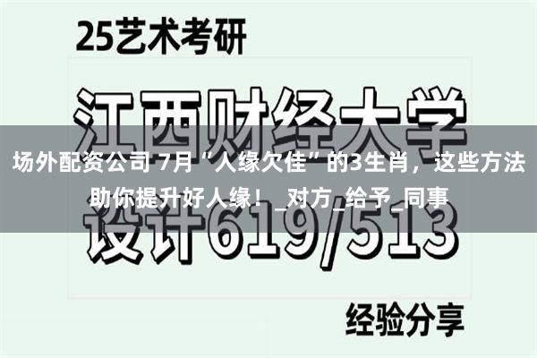 场外配资公司 7月“人缘欠佳”的3生肖，这些方法助你提升好人缘！_对方_给予_同事