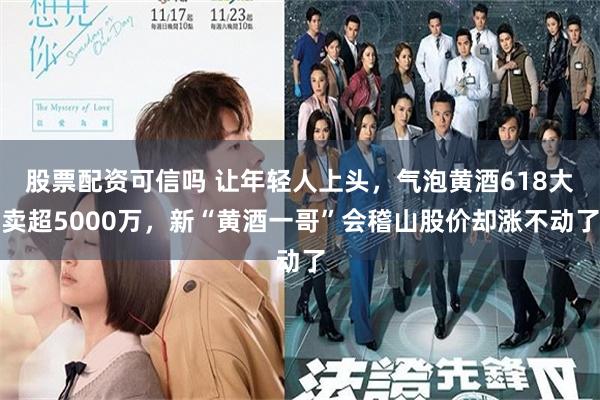 股票配资可信吗 让年轻人上头，气泡黄酒618大卖超5000万，新“黄酒一哥”会稽山股价却涨不动了