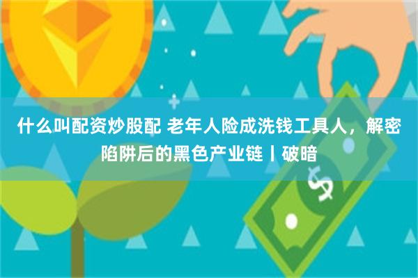 什么叫配资炒股配 老年人险成洗钱工具人，解密陷阱后的黑色产业链丨破暗