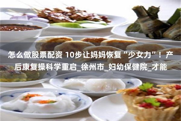 怎么做股票配资 10步让妈妈恢复“少女力”！产后康复操科学重启_徐州市_妇幼保健院_才能