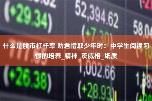 什么是股市杠杆率 劝君惜取少年时：中学生阅读习惯的培养_精神_茨威格_纸质