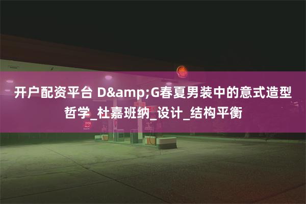 开户配资平台 D&G春夏男装中的意式造型哲学_杜嘉班纳_设计_结构平衡