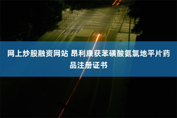 网上炒股融资网站 昂利康获苯磺酸氨氯地平片药品注册证书