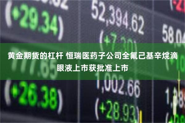 黄金期货的杠杆 恒瑞医药子公司全氟己基辛烷滴眼液上市获批准上市