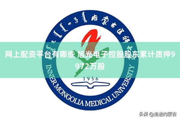 网上配资平台有哪些 旭光电子控股股东累计质押9972万股