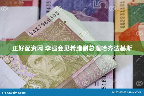 正好配资网 李强会见希腊副总理哈齐达基斯