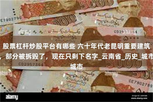 股票杠杆炒股平台有哪些 六十年代老昆明重要建筑，部分被拆毁了，现在只剩下名字_云南省_历史_城市