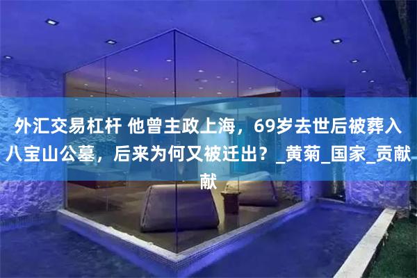 外汇交易杠杆 他曾主政上海，69岁去世后被葬入八宝山公墓，后来为何又被迁出？_黄菊_国家_贡献