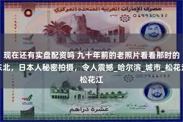 现在还有实盘配资吗 九十年前的老照片看看那时的东北，日本人秘密拍摄，令人震撼_哈尔滨_城市_松花江