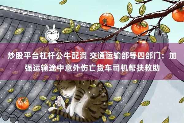 炒股平台杠杆公牛配资 交通运输部等四部门：加强运输途中意外伤亡货车司机帮扶救助