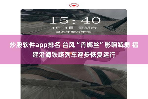 炒股软件app排名 台风“丹娜丝”影响减弱 福建沿海铁路列车逐步恢复运行